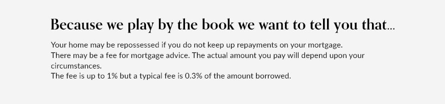 Risk & fee wording. Your home may be repossessed if you do not keep up repayments on your mortgage. There may be a fee for mortgage advice. The actual amount you pay will depend on your circumstances. The fee is up to 1% but a typical fee is 0.3% of the amount borrowed.